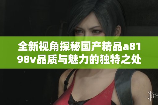 全新视角探秘国产精品a8198v品质与魅力的独特之处