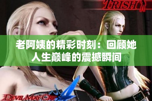 老阿姨的精彩时刻：回顾她人生巅峰的震撼瞬间