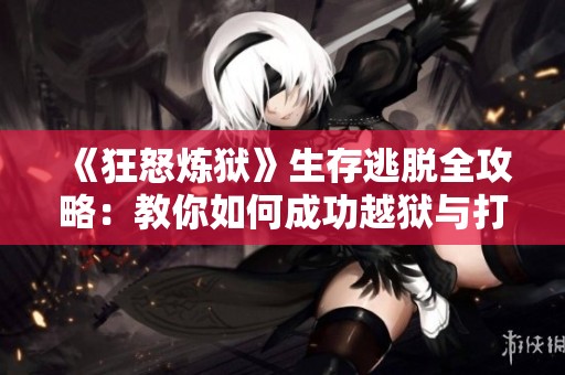 《狂怒炼狱》生存逃脱全攻略：教你如何成功越狱与打败敌人