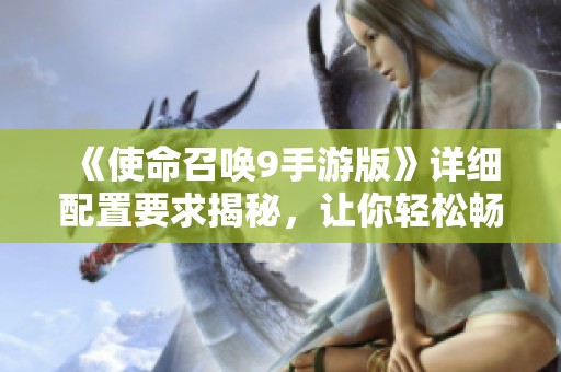 《使命召唤9手游版》详细配置要求揭秘，让你轻松畅享游戏乐趣！