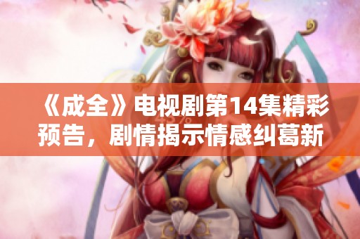 《成全》电视剧第14集精彩预告，剧情揭示情感纠葛新发展