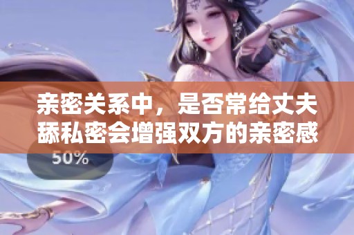 亲密关系中，是否常给丈夫舔私密会增强双方的亲密感