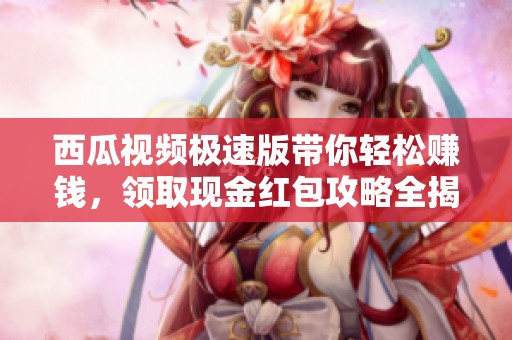 西瓜视频极速版带你轻松赚钱，领取现金红包攻略全揭秘