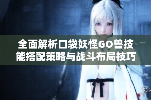 全面解析口袋妖怪GO兽技能搭配策略与战斗布局技巧