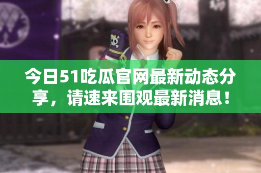 今日51吃瓜官网最新动态分享，请速来围观最新消息！