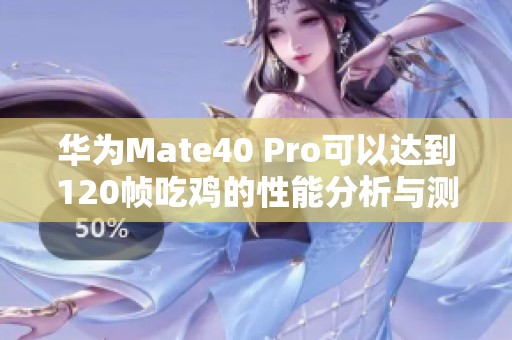 华为Mate40 Pro可以达到120帧吃鸡的性能分析与测试探讨