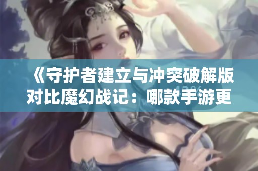 《守护者建立与冲突破解版对比魔幻战记：哪款手游更值得一试》