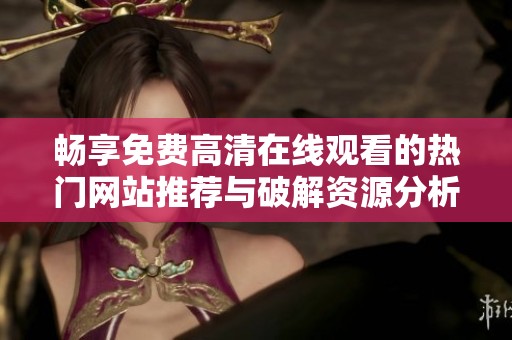 畅享免费高清在线观看的热门网站推荐与破解资源分析