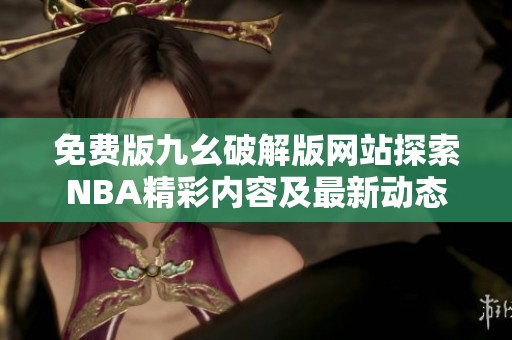 免费版九幺破解版网站探索NBA精彩内容及最新动态