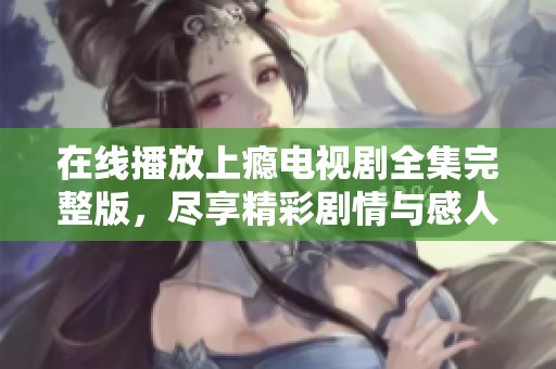 在线播放上瘾电视剧全集完整版，尽享精彩剧情与感人故事