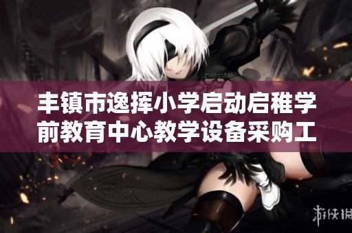 丰镇市逸挥小学启动启稚学前教育中心教学设备采购工作结果公布