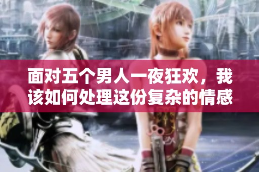面对五个男人一夜狂欢，我该如何处理这份复杂的情感呢