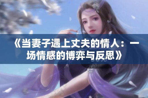 《当妻子遇上丈夫的情人：一场情感的博弈与反思》