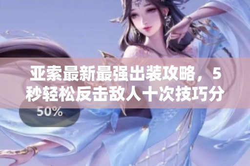 亚索最新最强出装攻略，5秒轻松反击敌人十次技巧分享