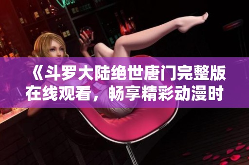 《斗罗大陆绝世唐门完整版在线观看，畅享精彩动漫时刻》