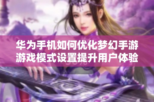 华为手机如何优化梦幻手游游戏模式设置提升用户体验详解