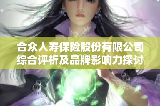 合众人寿保险股份有限公司综合评析及品牌影响力探讨