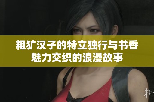 粗犷汉子的特立独行与书香魅力交织的浪漫故事