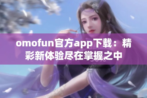 omofun官方app下载：精彩新体验尽在掌握之中