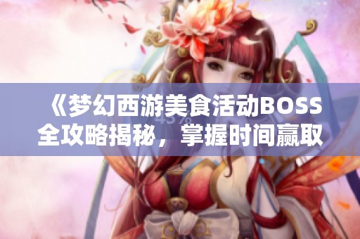 《梦幻西游美食活动BOSS全攻略揭秘，掌握时间赢取珍稀奖励秘籍》
