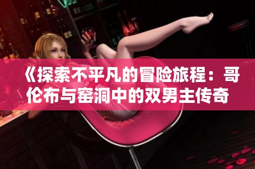 《探索不平凡的冒险旅程：哥伦布与窑洞中的双男主传奇》