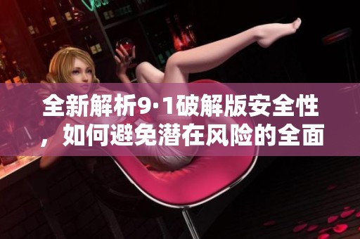 全新解析9·1破解版安全性，如何避免潜在风险的全面指南