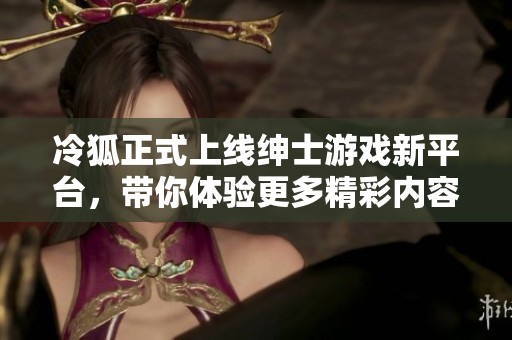 冷狐正式上线绅士游戏新平台，带你体验更多精彩内容