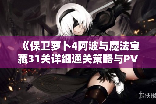 《保卫萝卜4阿波与魔法宝藏31关详细通关策略与PVP竞技场制胜技巧》
