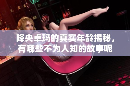 降央卓玛的真实年龄揭秘，有哪些不为人知的故事呢
