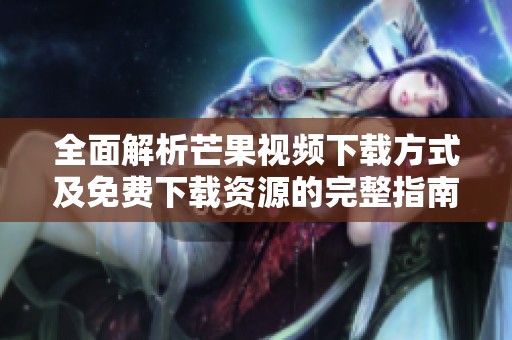 全面解析芒果视频下载方式及免费下载资源的完整指南