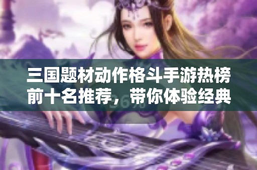 三国题材动作格斗手游热榜前十名推荐，带你体验经典战斗乐趣