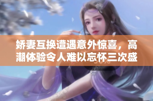 娇妻互换遭遇意外惊喜，高潮体验令人难以忘怀三次盛宴