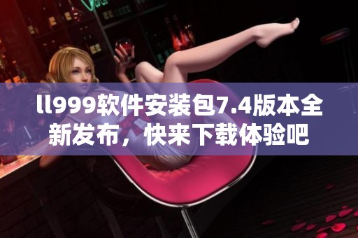 ll999软件安装包7.4版本全新发布，快来下载体验吧