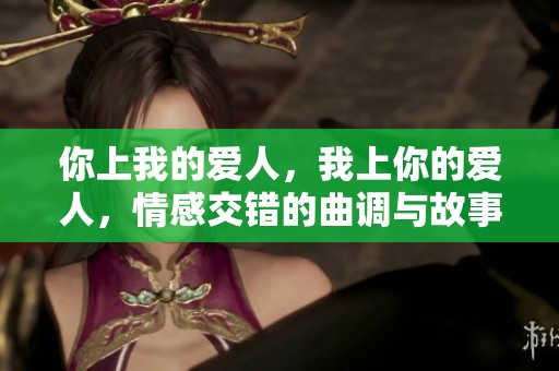 你上我的爱人，我上你的爱人，情感交错的曲调与故事