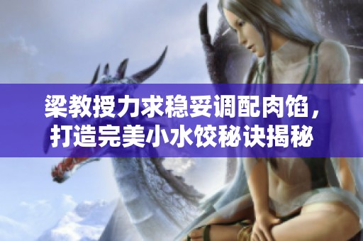 梁教授力求稳妥调配肉馅，打造完美小水饺秘诀揭秘