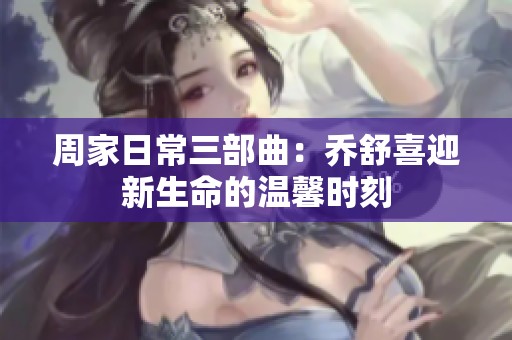 周家日常三部曲：乔舒喜迎新生命的温馨时刻