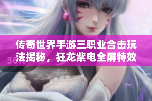 传奇世界手游三职业合击玩法揭秘，狂龙紫电全屏特效震撼登场