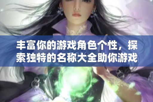 丰富你的游戏角色个性，探索独特的名称大全助你游戏旅程
