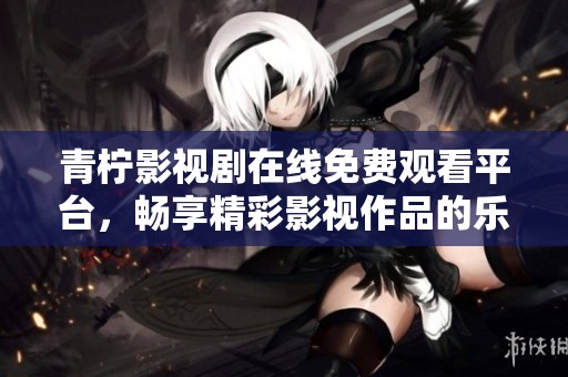 青柠影视剧在线免费观看平台，畅享精彩影视作品的乐趣