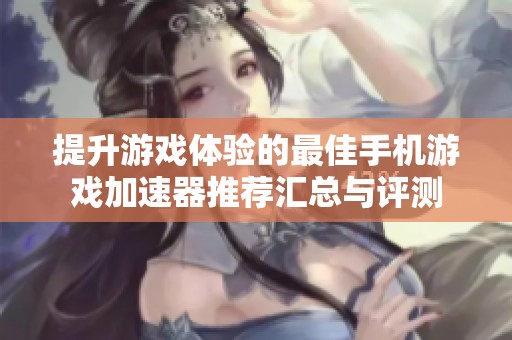 提升游戏体验的最佳手机游戏加速器推荐汇总与评测