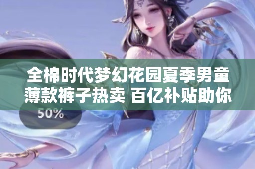 全棉时代梦幻花园夏季男童薄款裤子热卖 百亿补贴助你省心省钱