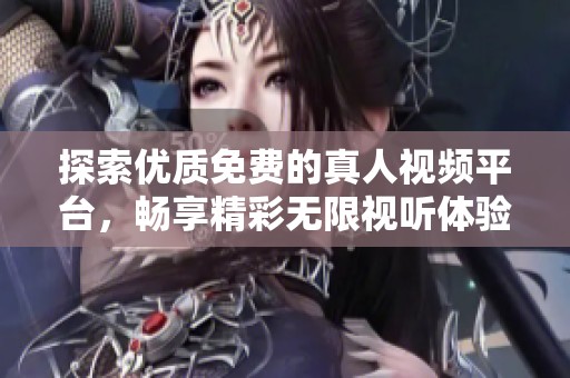 探索优质免费的真人视频平台，畅享精彩无限视听体验