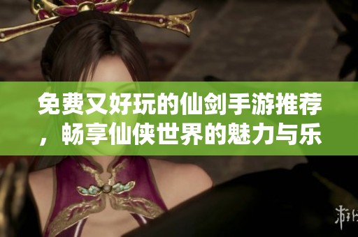 免费又好玩的仙剑手游推荐，畅享仙侠世界的魅力与乐趣