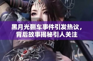 黑月光翻车事件引发热议，背后故事揭秘引人关注