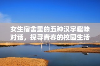 女生宿舍里的五种汉字趣味对话，探寻青春的校园生活