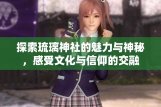 探索琉璃神社的魅力与神秘，感受文化与信仰的交融