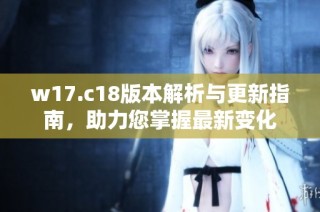 w17.c18版本解析与更新指南，助力您掌握最新变化