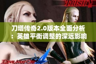 刀塔传奇2.0版本全面分析：英雄平衡调整的深远影响与策略解读