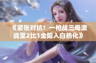 《紧张对抗！一枪战三母激战至2比1全陷入白热化》