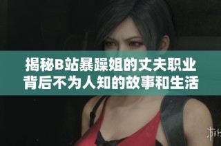 揭秘B站暴躁姐的丈夫职业背后不为人知的故事和生活细节